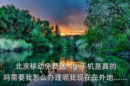  北京移動免費(fèi)送 4g 手機(jī)是真的嗎需要我怎么辦理呢我現(xiàn)在在外地……
