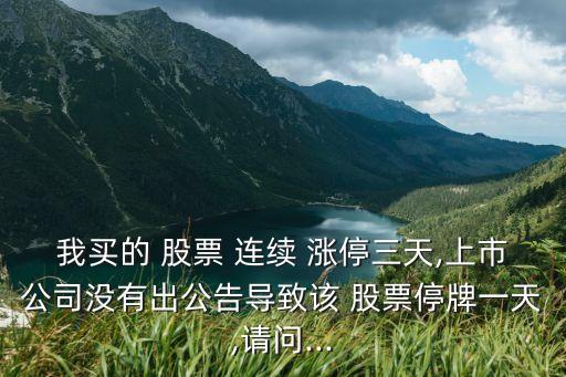 我買(mǎi)的 股票 連續(xù) 漲停三天,上市公司沒(méi)有出公告導(dǎo)致該 股票停牌一天,請(qǐng)問(wèn)...