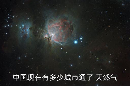 中國(guó)現(xiàn)在有多少城市通了 天然氣
