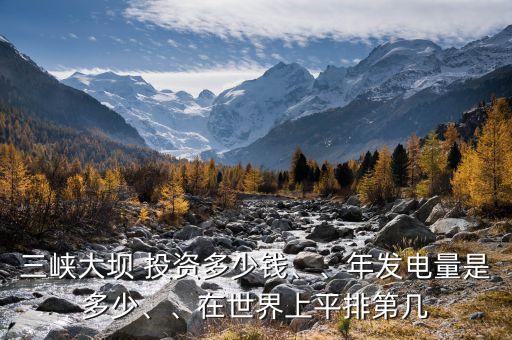 三峽大壩 投資多少錢、、年發(fā)電量是多少、、在世界上平排第幾