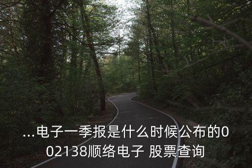 ...電子一季報是什么時候公布的002138順絡電子 股票查詢