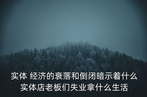  實體 經(jīng)濟(jì)的衰落和倒閉暗示著什么 實體店老板們失業(yè)拿什么生活