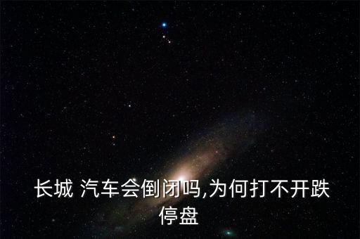  長(zhǎng)城 汽車會(huì)倒閉嗎,為何打不開(kāi)跌停盤(pán)
