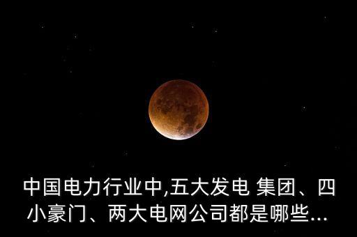 中國(guó)電力行業(yè)中,五大發(fā)電 集團(tuán)、四小豪門、兩大電網(wǎng)公司都是哪些...