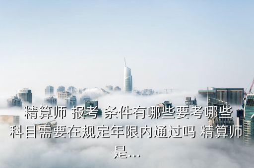  精算師 報考 條件有哪些要考哪些科目需要在規(guī)定年限內通過嗎 精算師是...