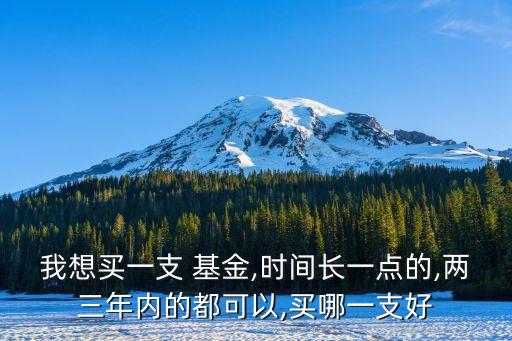 我想買(mǎi)一支 基金,時(shí)間長(zhǎng)一點(diǎn)的,兩三年內(nèi)的都可以,買(mǎi)哪一支好
