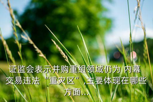 證監(jiān)會表示并購重組領域仍為 內(nèi)幕 交易違法“重災區(qū)”,主要體現(xiàn)在哪些方面...