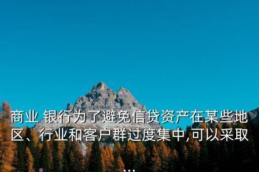 商業(yè) 銀行為了避免信貸資產(chǎn)在某些地區(qū)、行業(yè)和客戶(hù)群過(guò)度集中,可以采取...