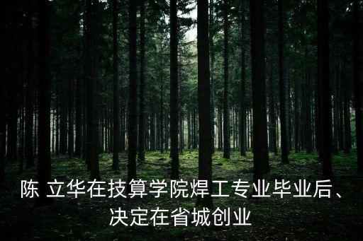 陳 立華在技算學(xué)院焊工專業(yè)畢業(yè)后、決定在省城創(chuàng)業(yè)