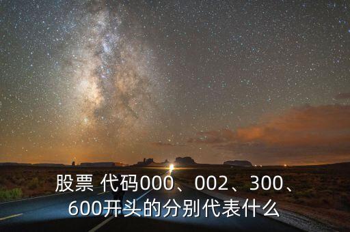 股票 代碼000、002、300、600開頭的分別代表什么