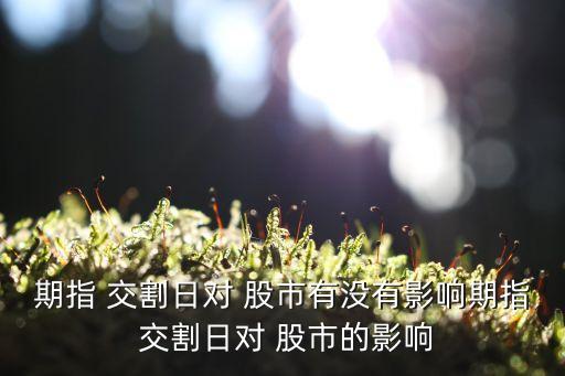 期指 交割日對(duì) 股市有沒(méi)有影響期指 交割日對(duì) 股市的影響