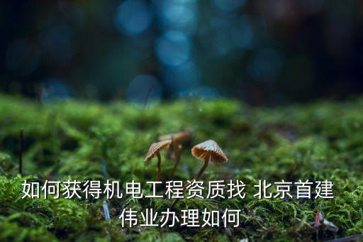 如何獲得機電工程資質找 北京首建 偉業(yè)辦理如何