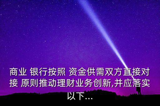 商業(yè) 銀行按照 資金供需雙方直接對接 原則推動(dòng)理財(cái)業(yè)務(wù)創(chuàng)新,并應(yīng)落實(shí)以下...