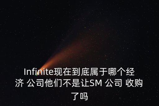 Infinite現在到底屬于哪個經濟 公司他們不是讓SM 公司 收購了嗎