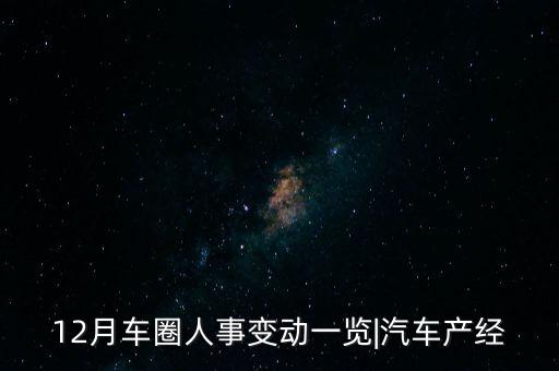 12月車(chē)圈人事變動(dòng)一覽|汽車(chē)產(chǎn)經(jīng)