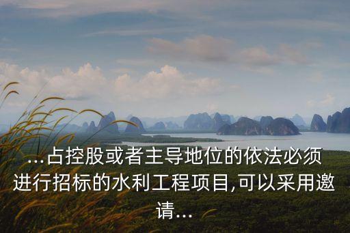 ...占控股或者主導(dǎo)地位的依法必須進行招標的水利工程項目,可以采用邀請...