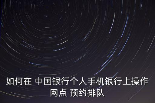 如何在 中國銀行個人手機(jī)銀行上操作網(wǎng)點 預(yù)約排隊