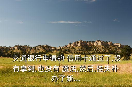  交通銀行申請的 信用卡通過了,沒有拿到,也沒有 激活,然后,掛失補(bǔ)辦了新...