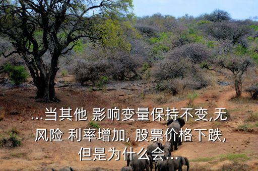 ...當(dāng)其他 影響變量保持不變,無 風(fēng)險 利率增加, 股票價格下跌,但是為什么會...