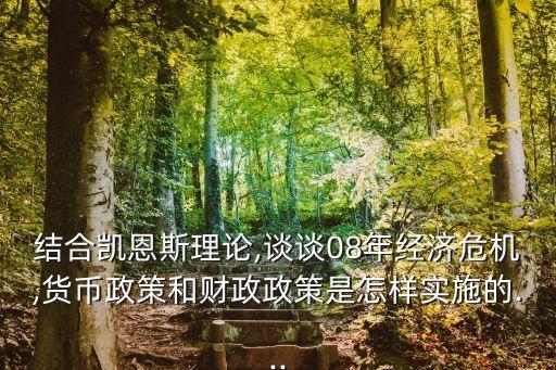 結(jié)合凱恩斯理論,談?wù)?8年經(jīng)濟(jì)危機,貨幣政策和財政政策是怎樣實施的...