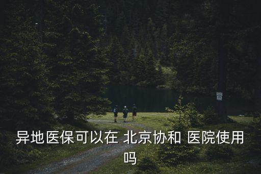 異地醫(yī)?？梢栽?北京協(xié)和 醫(yī)院使用嗎
