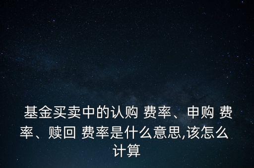  基金買賣中的認(rèn)購 費(fèi)率、申購 費(fèi)率、贖回 費(fèi)率是什么意思,該怎么 計(jì)算
