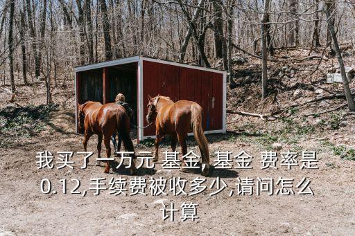 我買了一萬元 基金, 基金 費(fèi)率是0.12,手續(xù)費(fèi)被收多少,請問怎么 計(jì)算