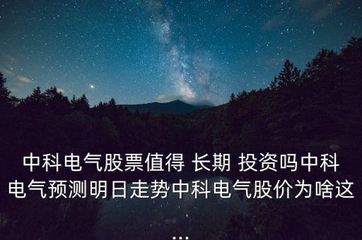 中科電氣股票值得 長期 投資嗎中科電氣預(yù)測明日走勢中科電氣股價(jià)為啥這...