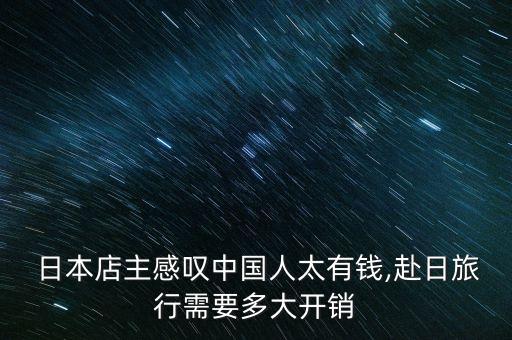  日本店主感嘆中國(guó)人太有錢,赴日旅行需要多大開銷