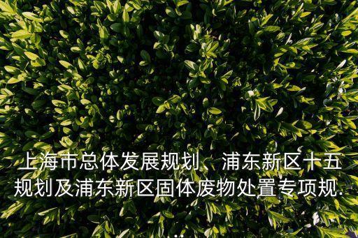  上海市總體發(fā)展規(guī)劃、浦東新區(qū)十五規(guī)劃及浦東新區(qū)固體廢物處置專(zhuān)項(xiàng)規(guī)...