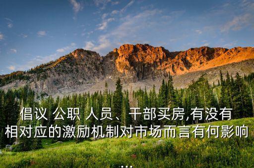 倡議 公職 人員、干部買房,有沒有相對應的激勵機制對市場而言有何影響...