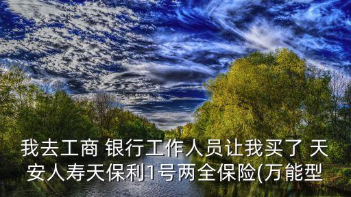 我去工商 銀行工作人員讓我買(mǎi)了 天安人壽天保利1號(hào)兩全保險(xiǎn)(萬(wàn)能型