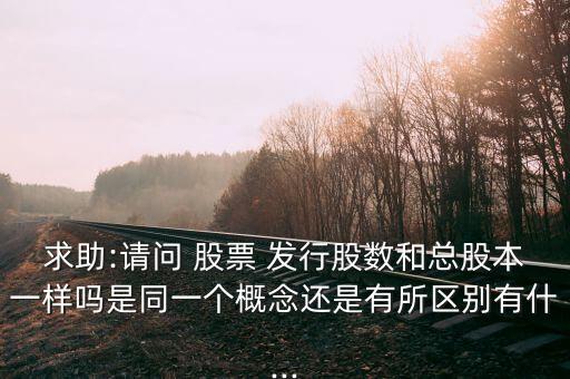 求助:請問 股票 發(fā)行股數(shù)和總股本一樣嗎是同一個(gè)概念還是有所區(qū)別有什...