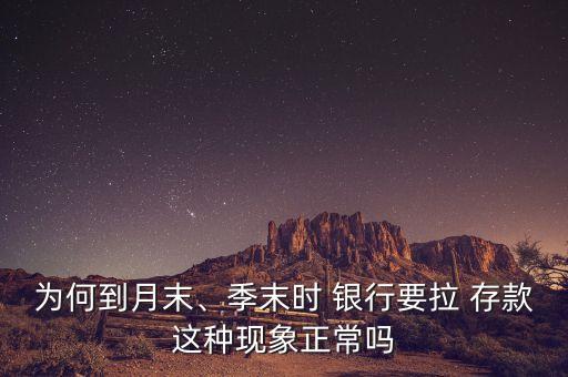 為何到月末、季末時(shí) 銀行要拉 存款這種現(xiàn)象正常嗎