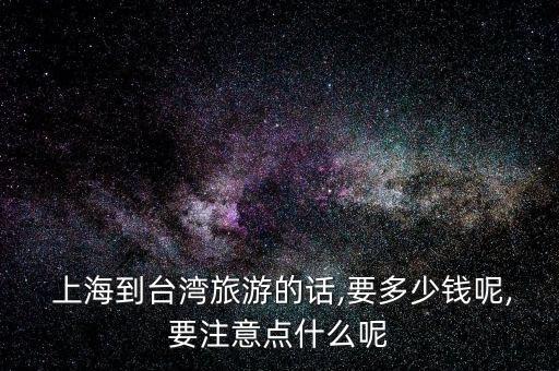  上海到臺(tái)灣旅游的話(huà),要多少錢(qián)呢,要注意點(diǎn)什么呢