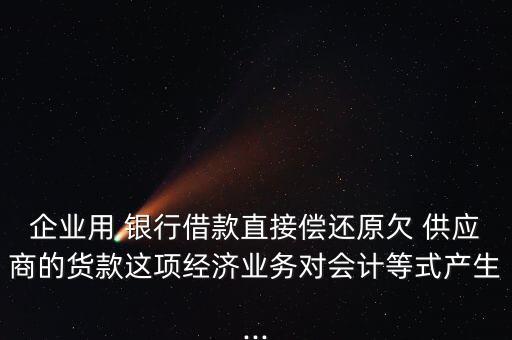 企業(yè)用 銀行借款直接償還原欠 供應(yīng)商的貨款這項經(jīng)濟(jì)業(yè)務(wù)對會計等式產(chǎn)生...