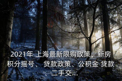 2021年 上海最新限購政策、新房積分搖號(hào)、 貸款政策、公積金 貸款、二手交...