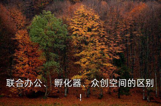 聯(lián)合辦公、 孵化器、眾創(chuàng)空間的區(qū)別!