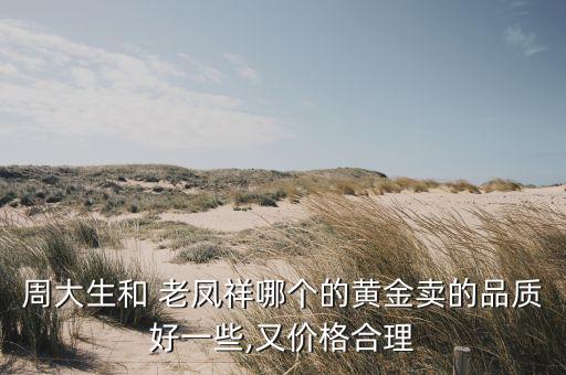 周大生和 老鳳祥哪個(gè)的黃金賣(mài)的品質(zhì)好一些,又價(jià)格合理