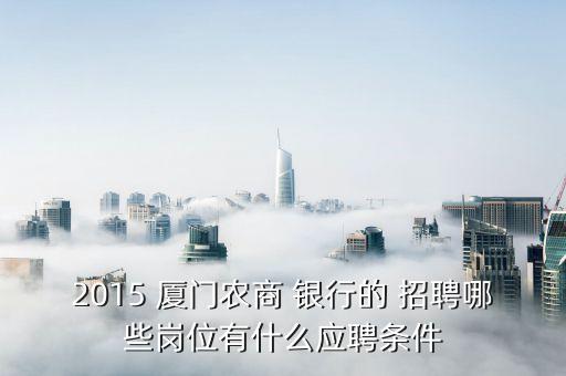 2015 廈門農(nóng)商 銀行的 招聘哪些崗位有什么應聘條件