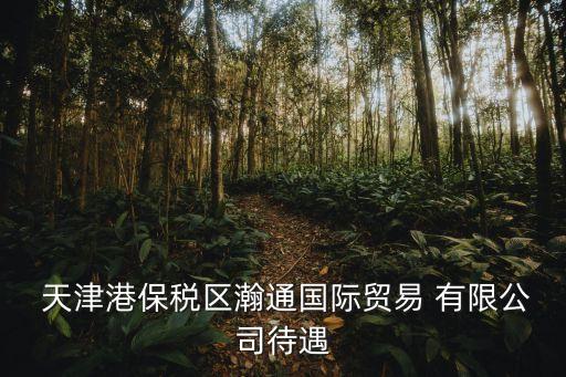  天津港保稅區(qū)瀚通國際貿易 有限公司待遇