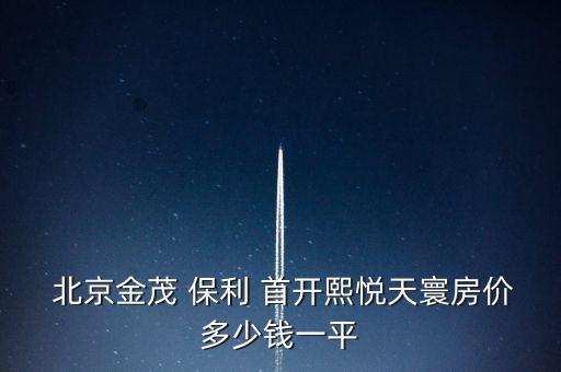  北京金茂 保利 首開(kāi)熙悅天寰房?jī)r(jià)多少錢一平