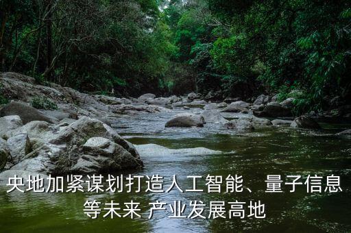 央地加緊謀劃打造人工智能、量子信息等未來 產(chǎn)業(yè)發(fā)展高地