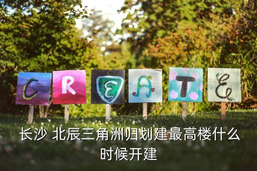  長(zhǎng)沙 北辰三角洲歸劃建最高樓什么時(shí)候開建