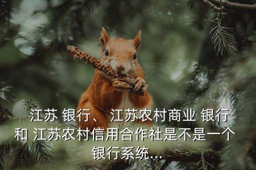  江蘇 銀行、 江蘇農(nóng)村商業(yè) 銀行和 江蘇農(nóng)村信用合作社是不是一個 銀行系統(tǒng)...