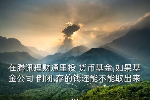 在騰訊理財(cái)通里投 貨幣基金,如果基金公司 倒閉,存的錢還能不能取出來...