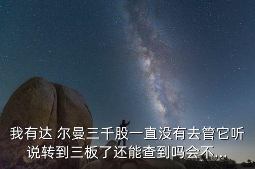 我有達(dá) 爾曼三千股一直沒有去管它聽說轉(zhuǎn)到三板了還能查到嗎會(huì)不...