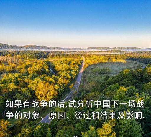 如果有戰(zhàn)爭的話,試分析中國下一場戰(zhàn)爭的對象、原因、經(jīng)過和結(jié)果及影響...