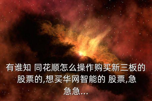 有誰知 同花順怎么操作購買新三板的 股票的,想買華網智能的 股票,急急急...