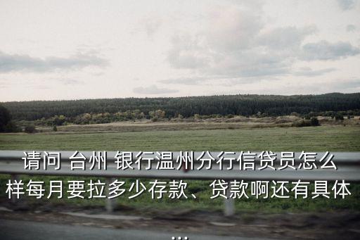 請問 臺州 銀行溫州分行信貸員怎么樣每月要拉多少存款、貸款啊還有具體...